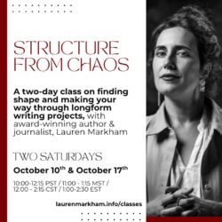 Promotional graphic for Lauren Markham's upcoming class. On the left, the text reads: "STRUCTURE FROM CHAOS. A two-day class on finding shape and making your way through longform writing projects, with award-winning author & journalist, Lauren Markham. TWO SATURDAYS: October 10th and October 17th. 10:00-12:15 PST / 11:00-1:15 MST / 12:00-2:15 CST / 1:00-2:30 EST. laurenmarkham.info/classes." On the right is Lauren's black and white headshot, where she is looking at the camera with her hands folded in front of her. Her long hair is in a bun and she has dangling earrings, a collared shirt, and a white blouse on.